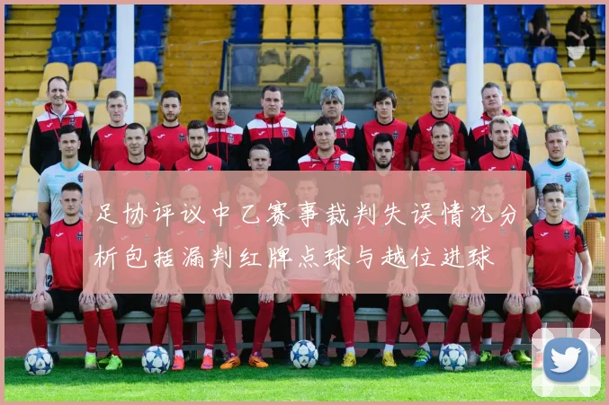 足协评议中乙赛事裁判失误情况分析包括漏判红牌点球与越位进球