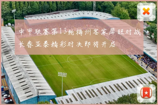 中甲联赛第13轮梅州客家犀旺对战长春亚泰精彩对决即将开启