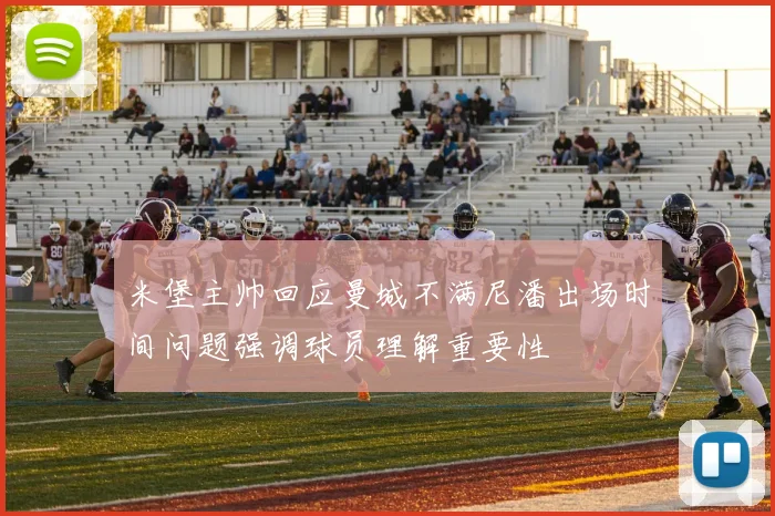 米堡主帅回应曼城不满尼潘出场时间问题强调球员理解重要性
