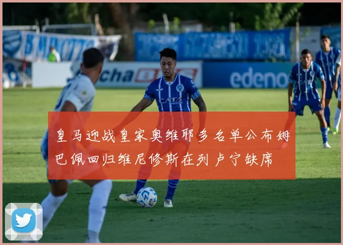 皇马迎战皇家奥维耶多名单公布姆巴佩回归维尼修斯在列卢宁缺席