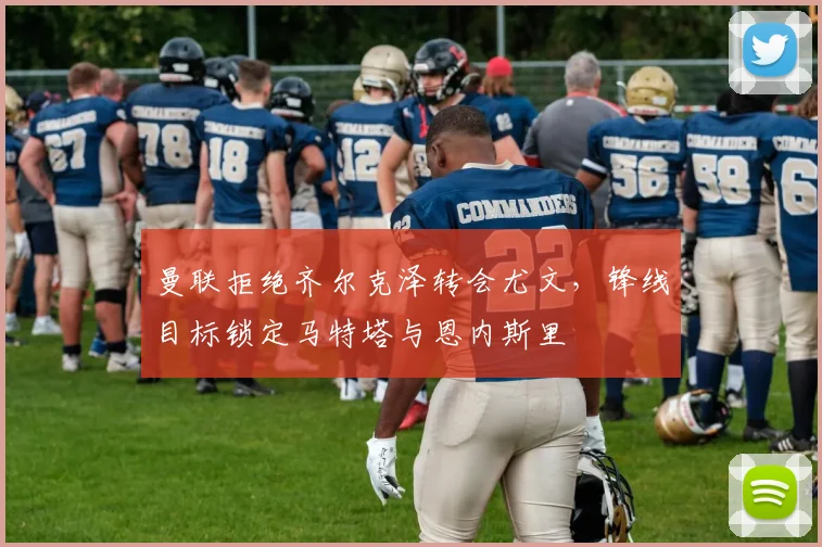 曼联拒绝齐尔克泽转会尤文，锋线目标锁定马特塔与恩内斯里