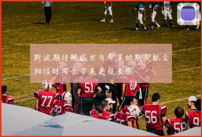 斯波期待鲍威尔与希罗的默契配合相信时间会带来更佳表现
