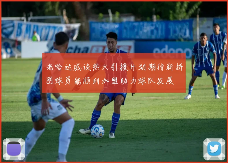 老哈达威谈热火引援计划期待新拼图球员能顺利加盟助力球队发展