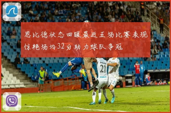 恩比德状态回暖最近五场比赛表现惊艳场均32分助力球队争冠