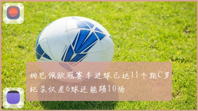 姆巴佩欧冠赛季进球已达11个距C罗纪录仅差6球还能踢10场