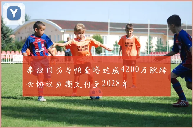 弗拉门戈与帕奎塔达成4200万欧转会协议分期支付至2028年