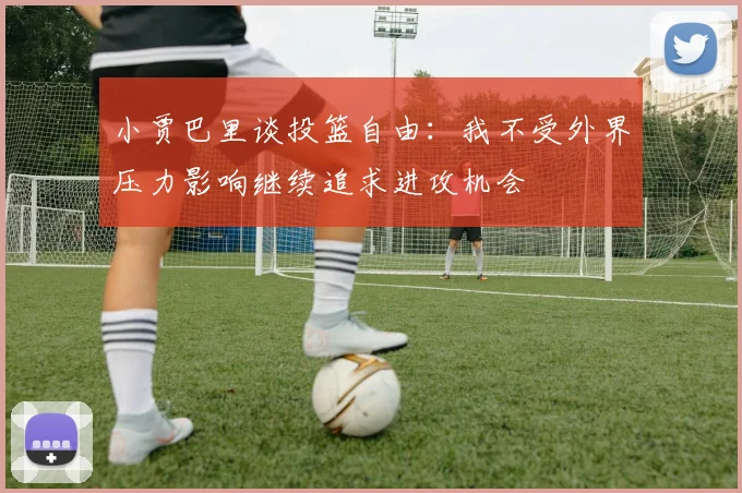 小贾巴里谈投篮自由：我不受外界压力影响继续追求进攻机会