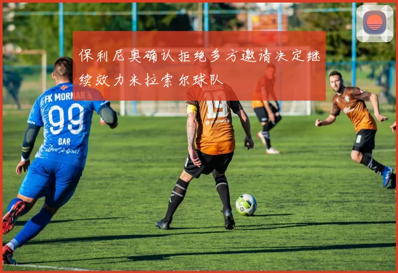 保利尼奥确认拒绝多方邀请决定继续效力米拉索尔球队