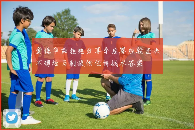 爱德华兹拒绝分享季后赛经验坚决不想给马刺提供任何战术答案