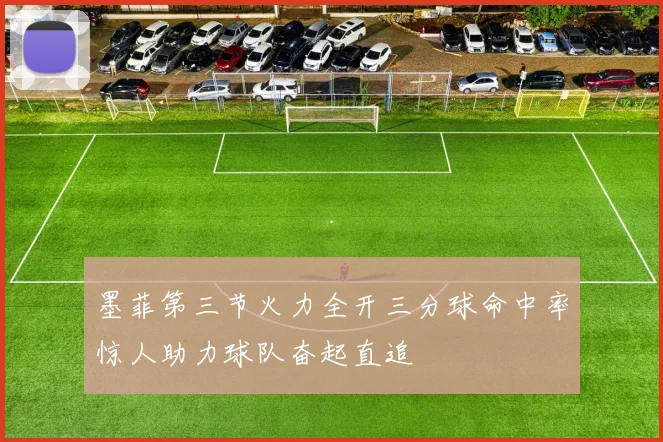 墨菲第三节火力全开三分球命中率惊人助力球队奋起直追