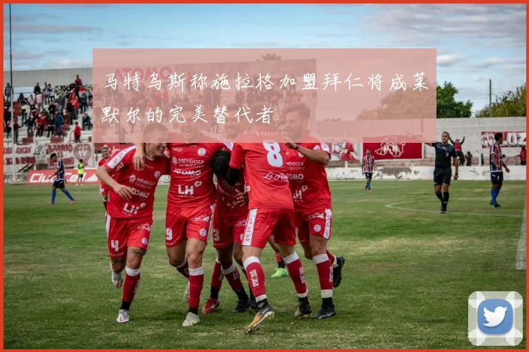 马特乌斯称施拉格加盟拜仁将成莱默尔的完美替代者