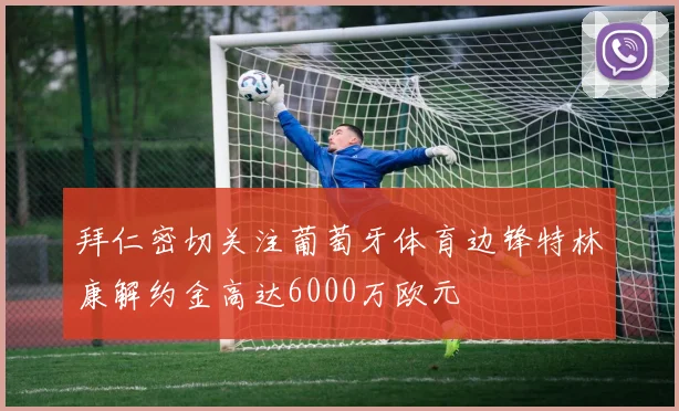 拜仁密切关注葡萄牙体育边锋特林康解约金高达6000万欧元