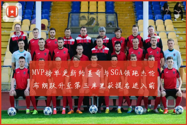 MVP榜单更新约基奇与SGA领跑杰伦布朗跃升至第三库里获提名进入前十