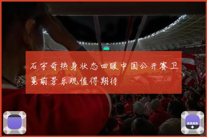 石宇奇热身状态回暖中国公开赛卫冕前景乐观值得期待
