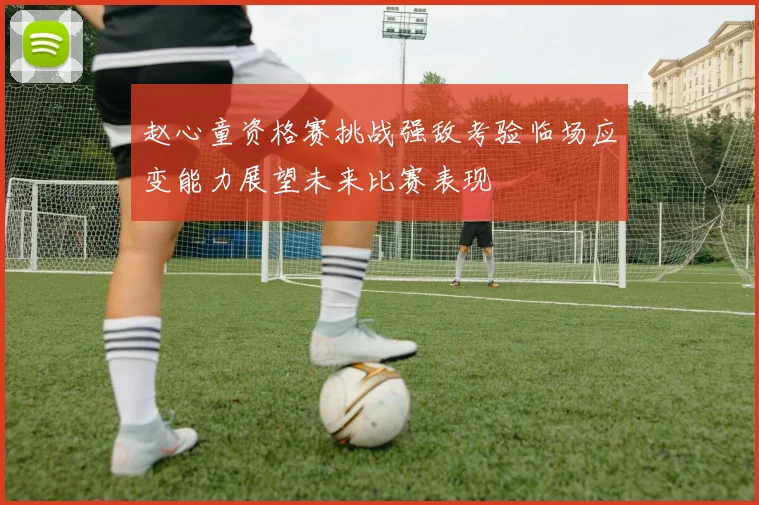 赵心童资格赛挑战强敌考验临场应变能力展望未来比赛表现