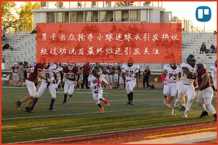 男子当众抢夺小球迷球衣引发热议经过劝说后最终归还引发关注