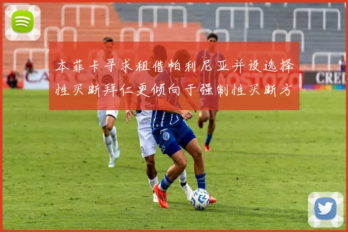 本菲卡寻求租借帕利尼亚并设选择性买断拜仁更倾向于强制性买断方案