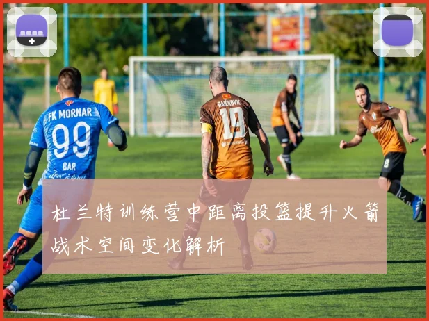 杜兰特训练营中距离投篮提升火箭战术空间变化解析